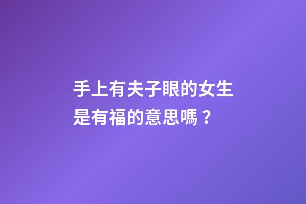 手上有夫子眼的女生是有福的意思嗎？